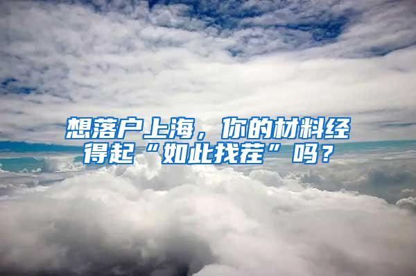 想落户上海，你的材料经得起“如此找茬”吗？