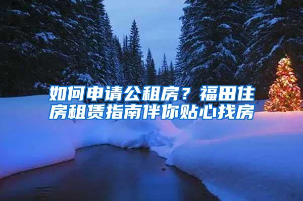 如何申请公租房？福田住房租赁指南伴你贴心找房