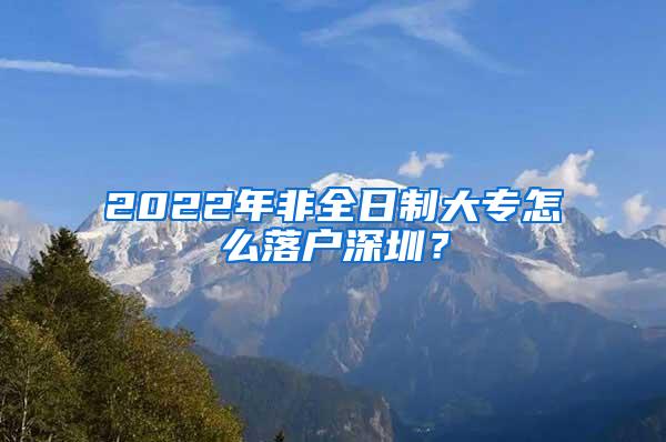 2022年非全日制大专怎么落户深圳？