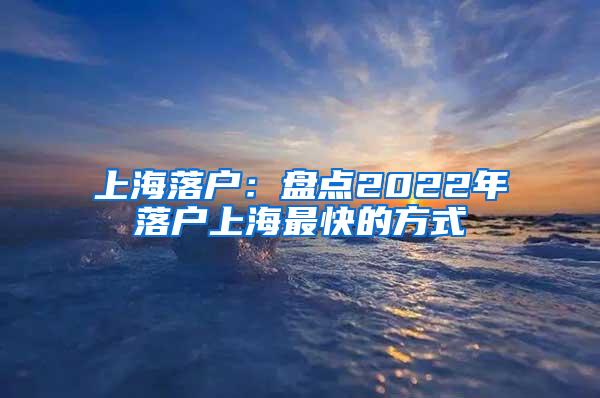 上海落户：盘点2022年落户上海最快的方式