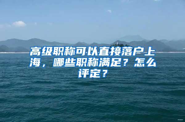 高级职称可以直接落户上海，哪些职称满足？怎么评定？