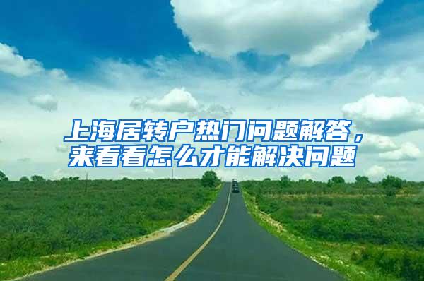 上海居转户热门问题解答，来看看怎么才能解决问题