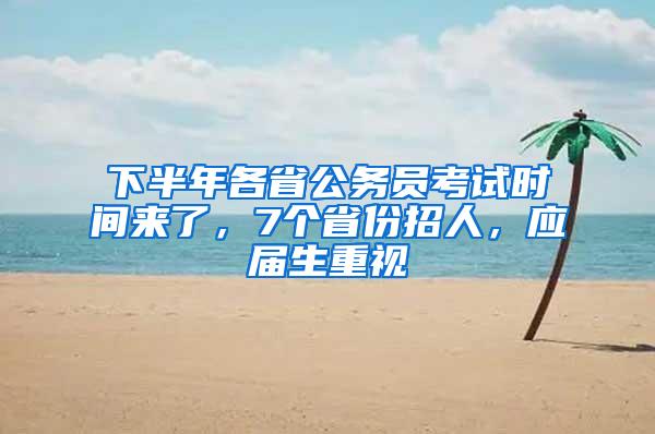 下半年各省公务员考试时间来了，7个省份招人，应届生重视