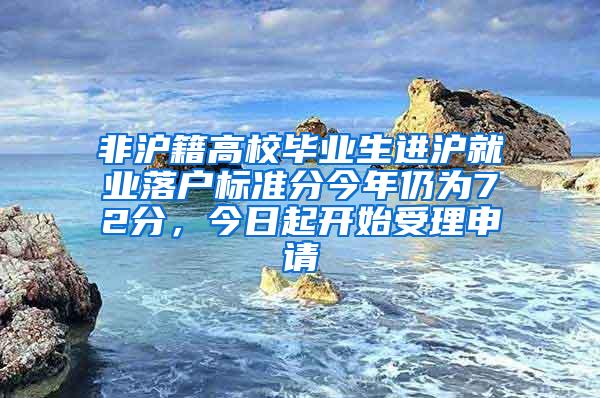 非沪籍高校毕业生进沪就业落户标准分今年仍为72分，今日起开始受理申请