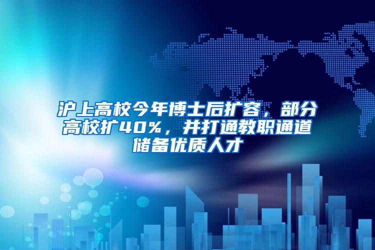 沪上高校今年博士后扩容，部分高校扩40%，并打通教职通道储备优质人才