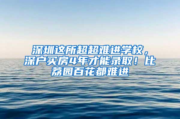 深圳这所超超难进学校，深户买房4年才能录取！比荔园百花都难进