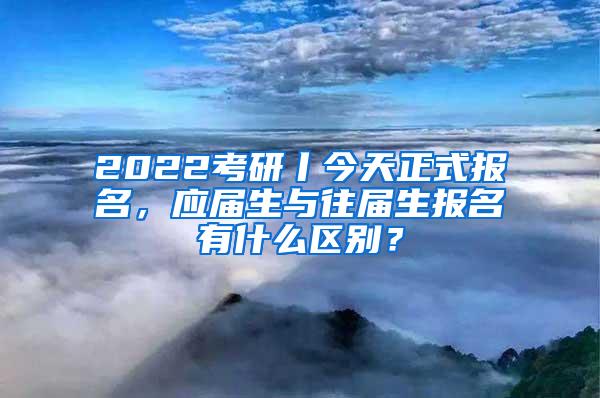 2022考研丨今天正式报名，应届生与往届生报名有什么区别？