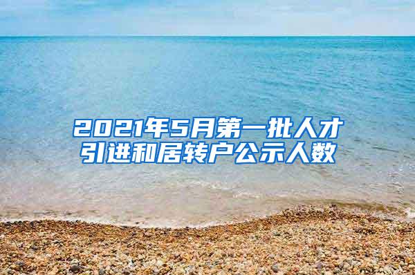 2021年5月第一批人才引进和居转户公示人数