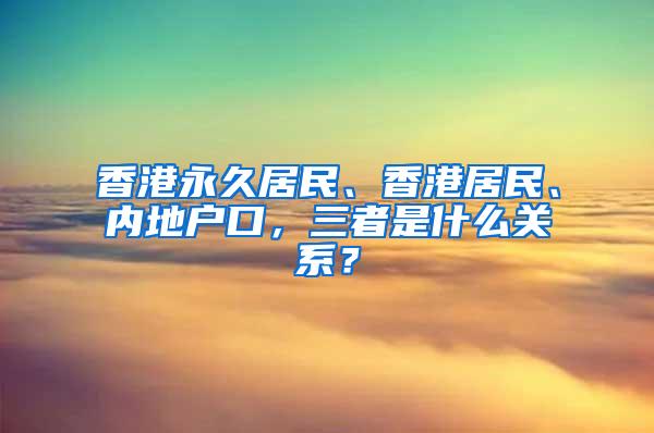 香港永久居民、香港居民、内地户口，三者是什么关系？