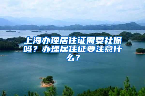 上海办理居住证需要社保吗？办理居住证要注意什么？