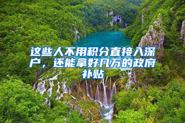 这些人不用积分直接入深户，还能拿好几万的政府补贴