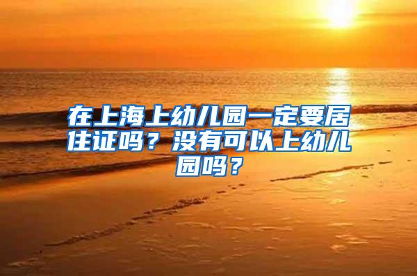 在上海上幼儿园一定要居住证吗？没有可以上幼儿园吗？