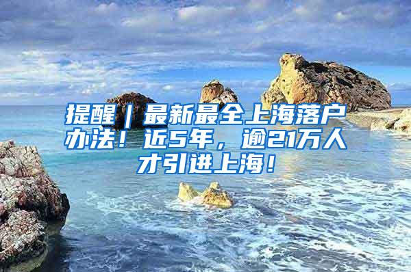 提醒｜最新最全上海落户办法！近5年，逾21万人才引进上海！