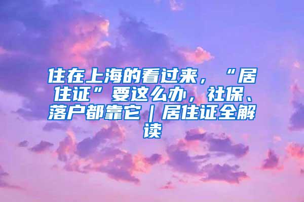 住在上海的看过来，“居住证”要这么办，社保、落户都靠它｜居住证全解读