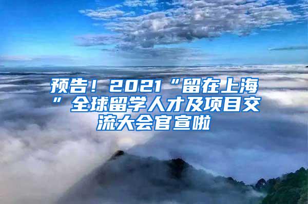 预告！2021“留在上海”全球留学人才及项目交流大会官宣啦