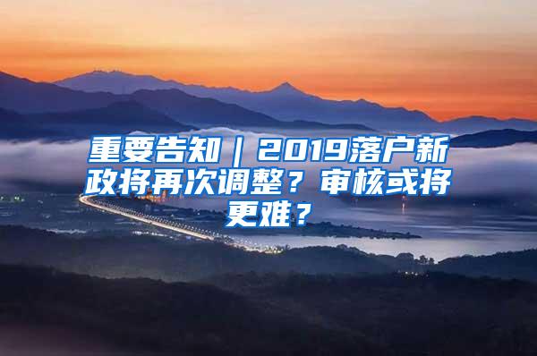 重要告知｜2019落户新政将再次调整？审核或将更难？