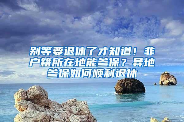 别等要退休了才知道！非户籍所在地能参保？异地参保如何顺利退休