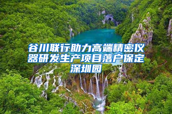 谷川联行助力高端精密仪器研发生产项目落户保定深圳园