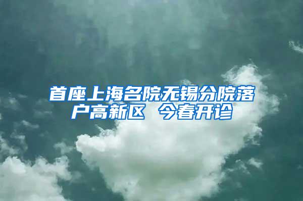 首座上海名院无锡分院落户高新区 今春开诊