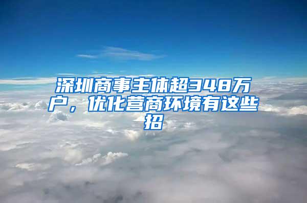 深圳商事主体超348万户，优化营商环境有这些招