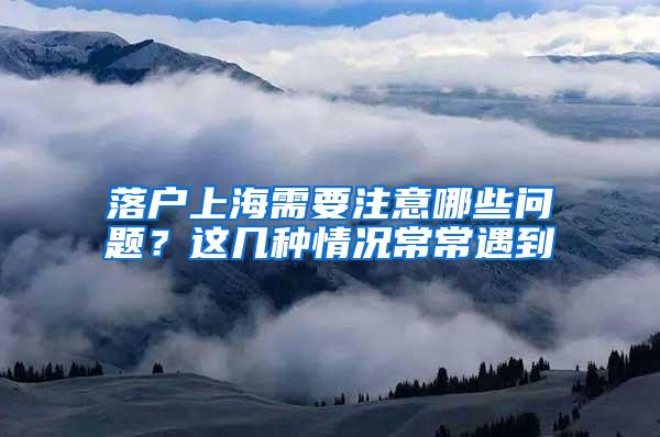 落户上海需要注意哪些问题？这几种情况常常遇到