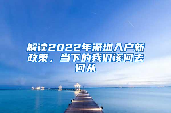 解读2022年深圳入户新政策，当下的我们该何去何从