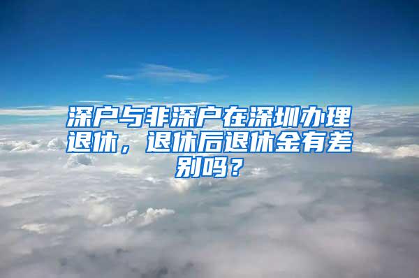 深户与非深户在深圳办理退休，退休后退休金有差别吗？