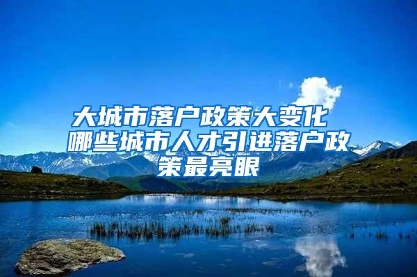 大城市落户政策大变化 哪些城市人才引进落户政策最亮眼