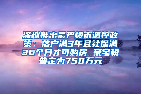 深圳推出最严楼市调控政策：落户满3年且社保满36个月才可购房 豪宅税普定为750万元