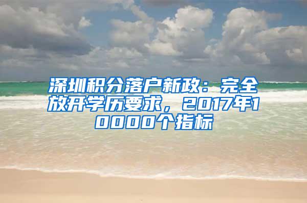 深圳积分落户新政：完全放开学历要求，2017年10000个指标