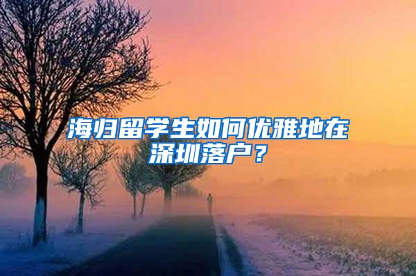 海归留学生如何优雅地在深圳落户？