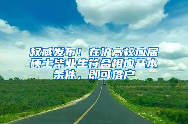 权威发布！在沪高校应届硕士毕业生符合相应基本条件，即可落户