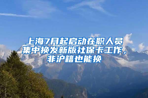 上海7月起启动在职人员集中换发新版社保卡工作，非沪籍也能换