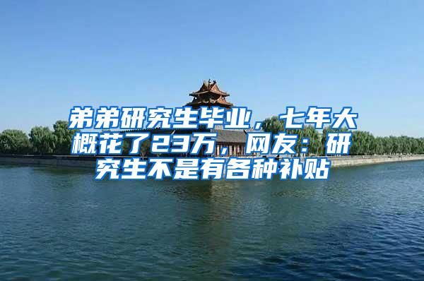 弟弟研究生毕业，七年大概花了23万，网友：研究生不是有各种补贴