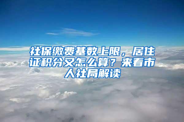 社保缴费基数上限，居住证积分又怎么算？来看市人社局解读