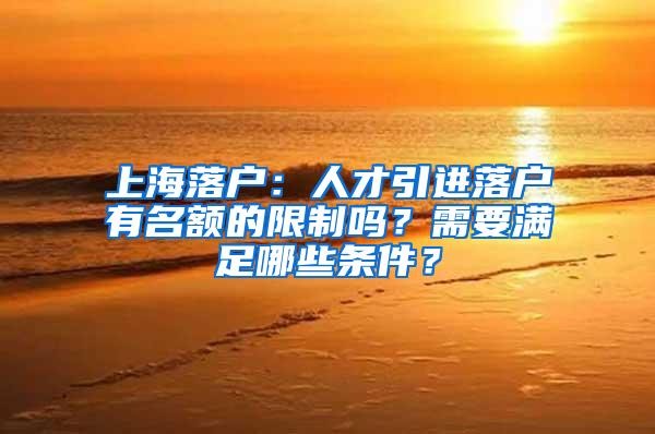 上海落户：人才引进落户有名额的限制吗？需要满足哪些条件？