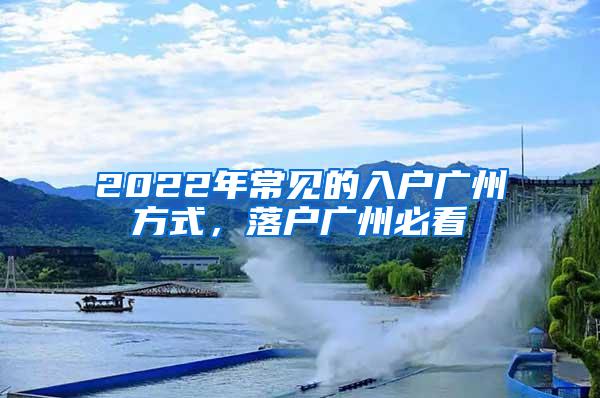 2022年常见的入户广州方式，落户广州必看