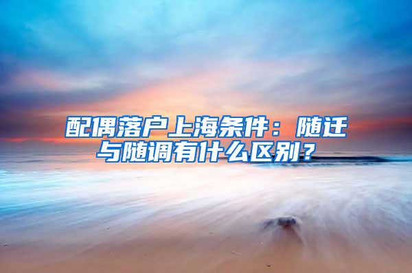 配偶落户上海条件：随迁与随调有什么区别？