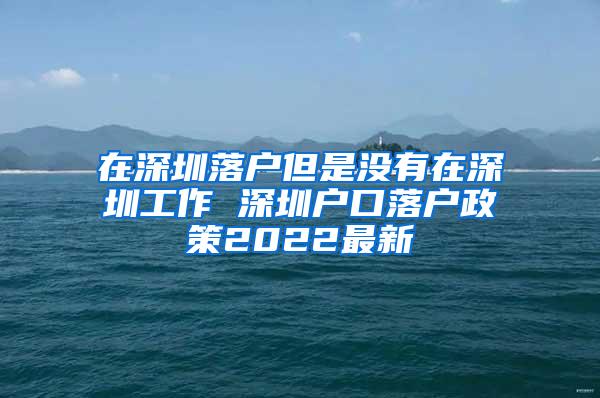 在深圳落户但是没有在深圳工作 深圳户口落户政策2022最新