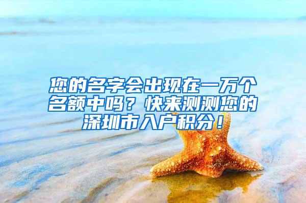 您的名字会出现在一万个名额中吗？快来测测您的深圳市入户积分！