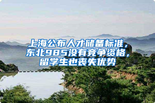 上海公布人才储备标准，东北985没有竞争资格，留学生也丧失优势