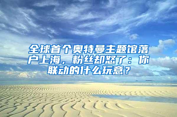 全球首个奥特曼主题馆落户上海，粉丝却怒了：你联动的什么玩意？