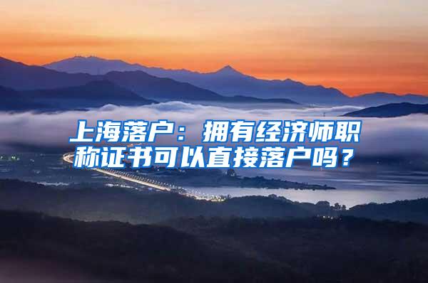 上海落户：拥有经济师职称证书可以直接落户吗？