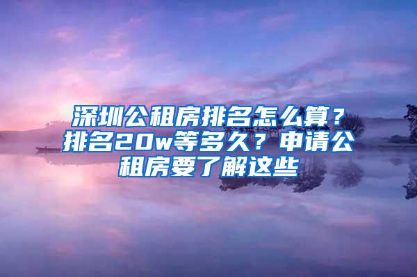 深圳公租房排名怎么算？排名20w等多久？申请公租房要了解这些