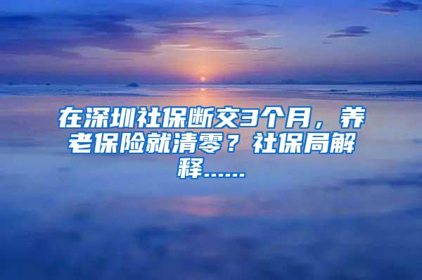 在深圳社保断交3个月，养老保险就清零？社保局解释......