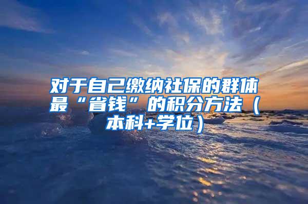 对于自己缴纳社保的群体最“省钱”的积分方法（本科+学位）