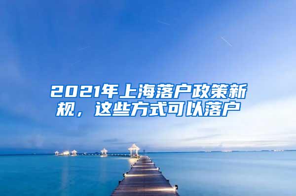 2021年上海落户政策新规，这些方式可以落户