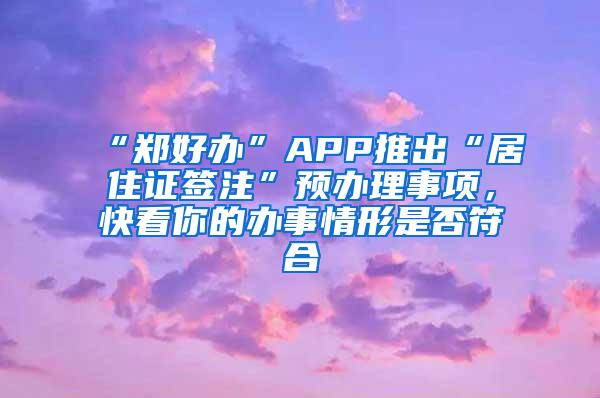 “郑好办”APP推出“居住证签注”预办理事项，快看你的办事情形是否符合