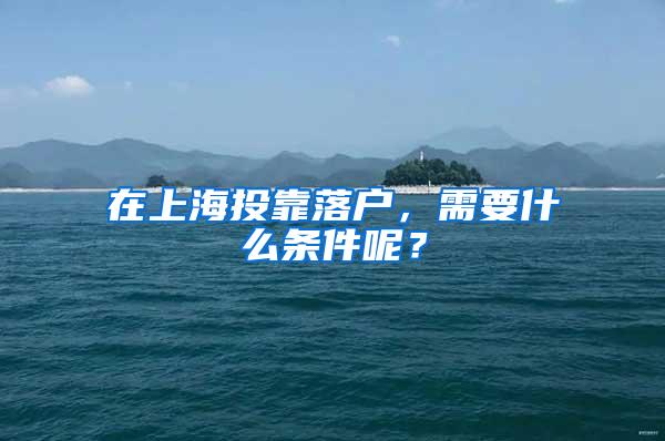 在上海投靠落户，需要什么条件呢？