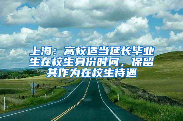 上海：高校适当延长毕业生在校生身份时间，保留其作为在校生待遇